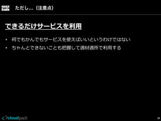 ただし…（注意点）

できるだけサービスを利利⽤用
•  何でもかんでもサービスを使えばいいというわけではない
•  ちゃんとできないことも把握して適材適所で利利⽤用する

26

 