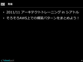 発端

•  2011/11  アーキテクトトレーニング  in  シアトル  
•  そろそろAWS上での構築パターンをまとめよう！

38

 