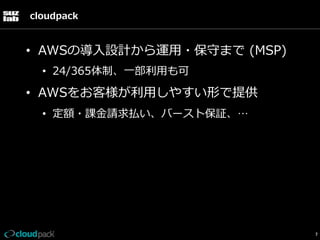 cloudpack

•  AWSの導⼊入設計から運⽤用・保守まで  (MSP)
•  24/365体制、⼀一部利利⽤用も可

•  AWSをお客様が利利⽤用しやすい形で提供
•  定額・課⾦金金請求払い、バースト保証、…

7

 