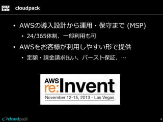 cloudpack

•  AWSの導⼊入設計から運⽤用・保守まで  (MSP)
•  24/365体制、⼀一部利利⽤用も可

•  AWSをお客様が利利⽤用しやすい形で提供
•  定額・課⾦金金請求払い、バースト保証、…

9

 
