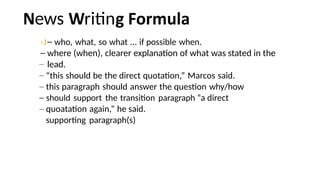 ews ritin
‹J who, what, so what ... if possible when.
where (when), clearer explanation of what was stated in the
lead.
“this should be the direct quotation,” Marcos said.
this paragraph should answer the question why/how
should support the transition paragraph “a direct
quoatation again,” he said.
supporting paragraph(s)
 