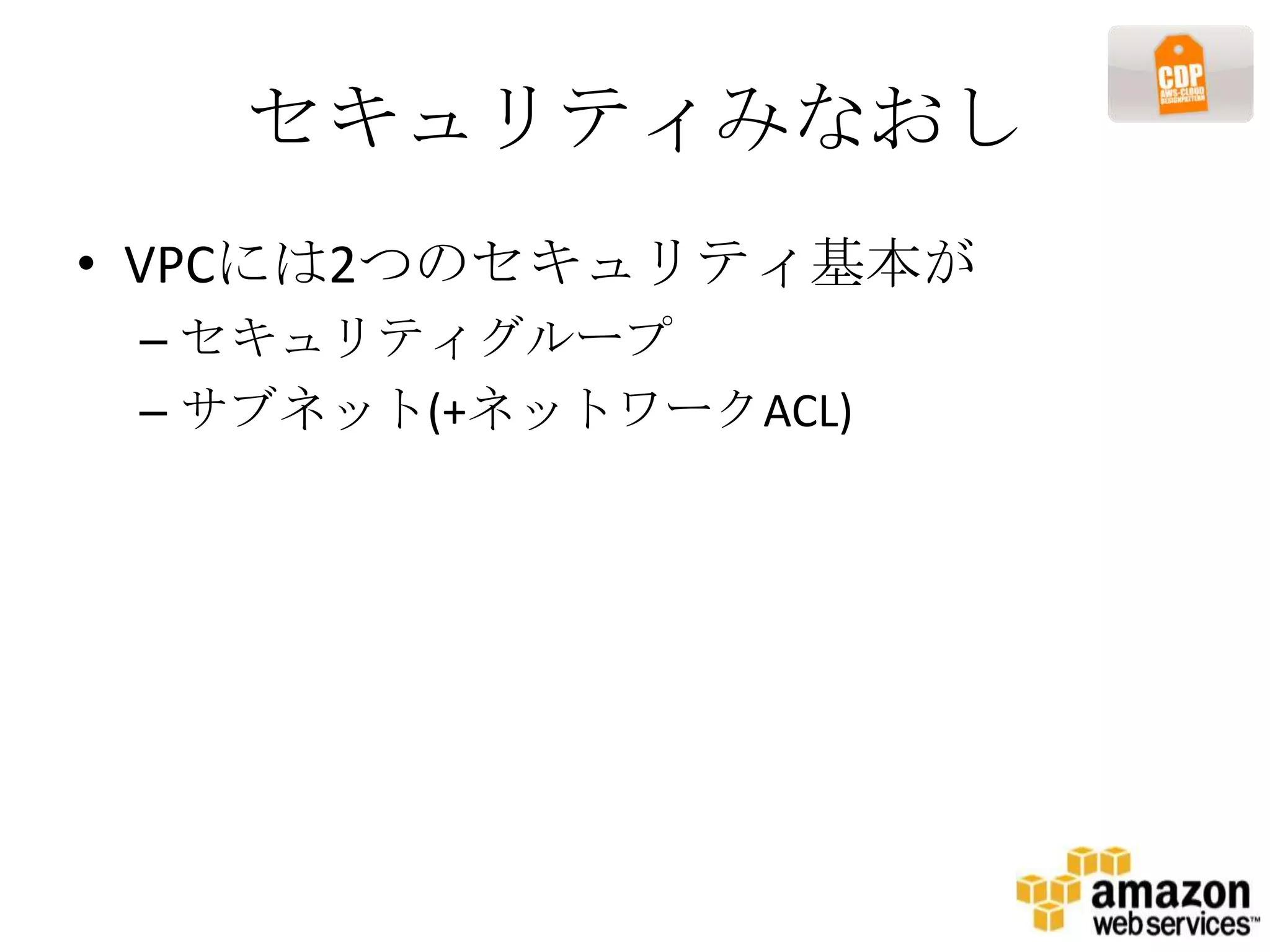 セキュリティみなおし
• VPCには2つのセキュリティ基本が
 – セキュリティグループ
 – サブネット(+ネットワークACL)
 