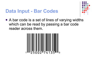 Data Input - Bar Codes A bar code is a set of lines of varying widths which can be read by passing a bar code reader across them. 