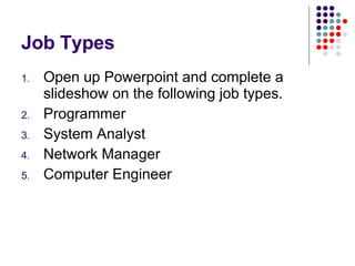 Job Types  Open up Powerpoint and complete a slideshow on the following job types.  Programmer System Analyst Network Manager Computer Engineer 