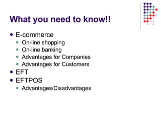 What you need to know!! E-commerce On-line shopping On-line banking Advantages for Companies Advantages for Customers EFT EFTPOS Advantages/Disadvantages 