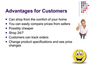 Advantages for Customers Can shop from the comfort of your home You can easily compare prices from sellers Possibly cheaper Shop 24/7 Customers can track orders Change product specifications and see price changes 