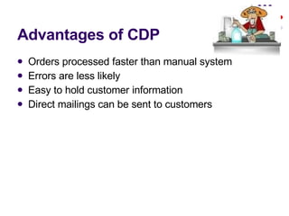 Advantages of CDP Orders processed faster than manual system Errors are less likely Easy to hold customer information Direct mailings can be sent to customers 