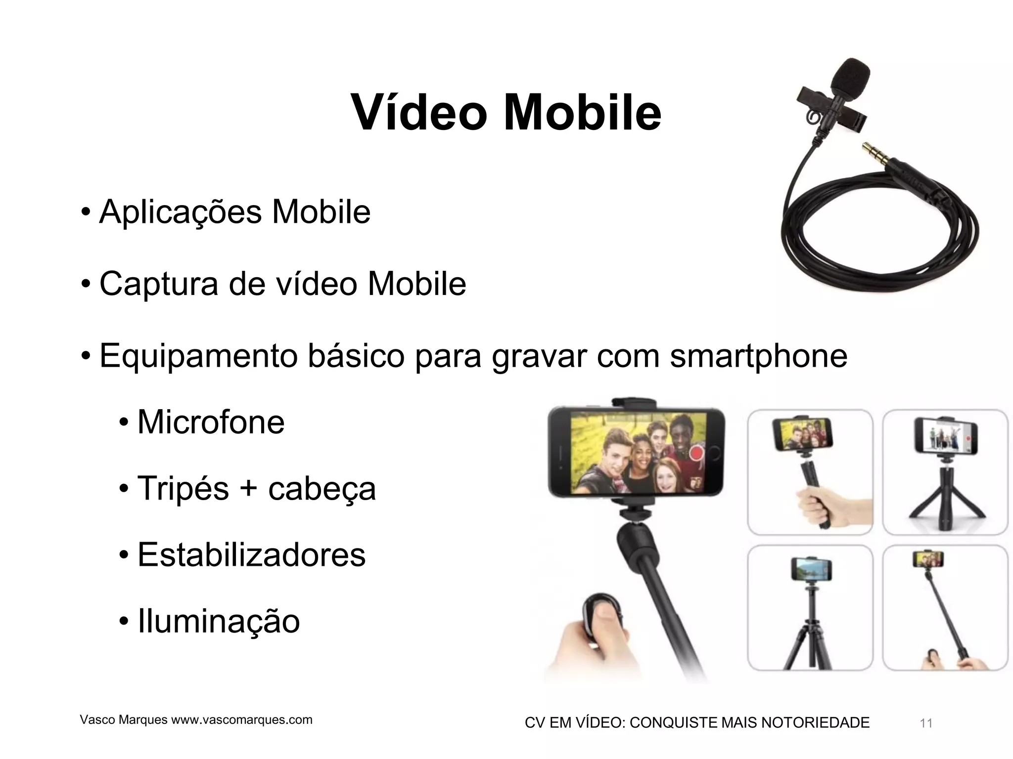 CV EM VÍDEO: CONQUISTE MAIS NOTORIEDADE
Vídeo Mobile
• Aplicações Mobile
• Captura de vídeo Mobile
• Equipamento básico para gravar com smartphone
• Microfone
• Tripés + cabeça
• Estabilizadores
• Iluminação
Vasco Marques www.vascomarques.com 11
 