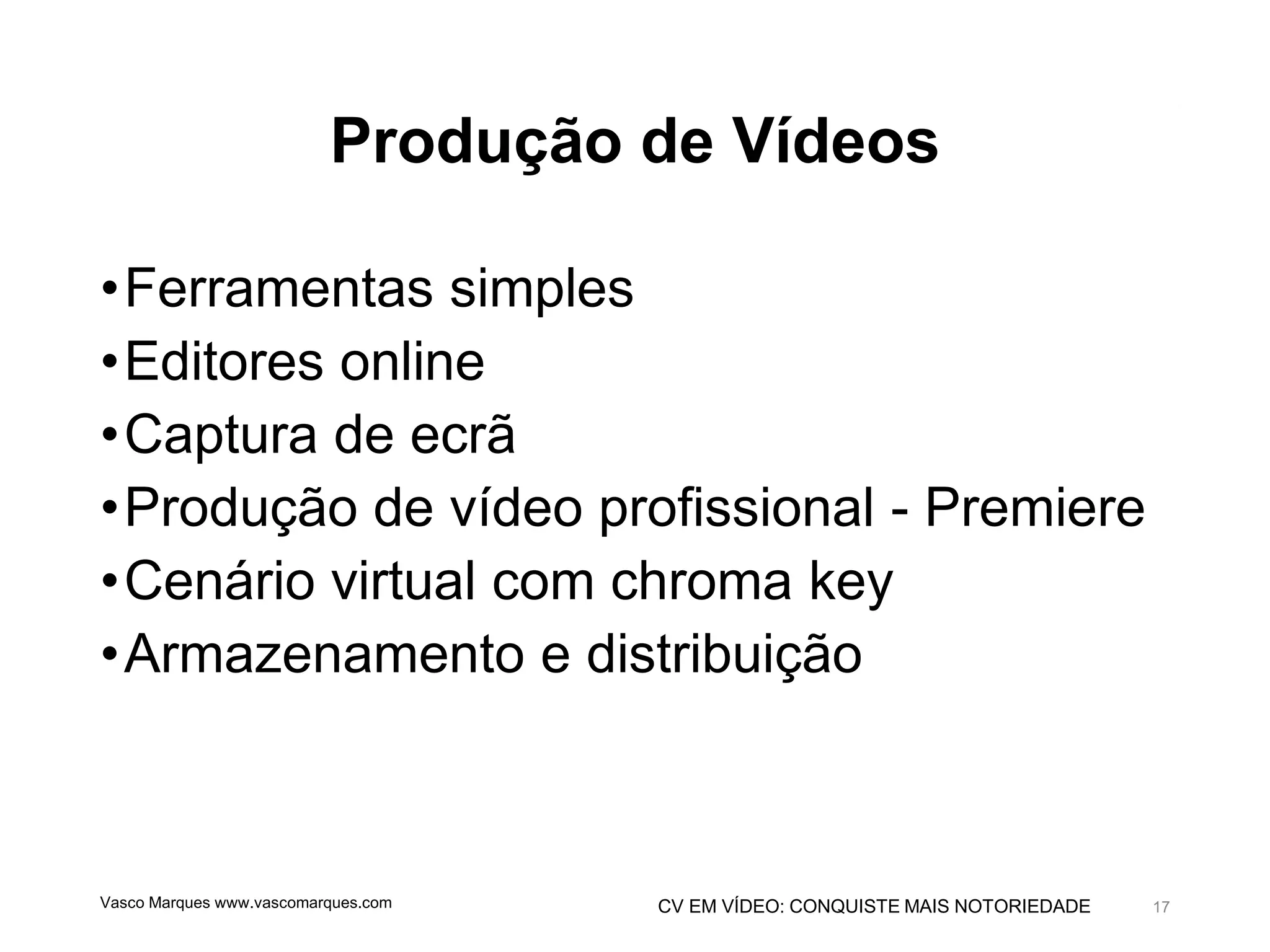 CV EM VÍDEO: CONQUISTE MAIS NOTORIEDADE
Produção de Vídeos
•Ferramentas simples
•Editores online
•Captura de ecrã
•Produção de vídeo profissional - Premiere
•Cenário virtual com chroma key
•Armazenamento e distribuição
Vasco Marques www.vascomarques.com 17
 