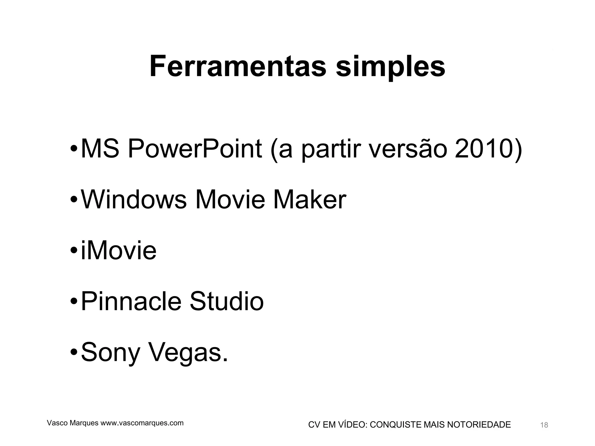 CV EM VÍDEO: CONQUISTE MAIS NOTORIEDADE
Ferramentas simples
•MS PowerPoint (a partir versão 2010)
•Windows Movie Maker
•iMovie
•Pinnacle Studio
•Sony Vegas.
Vasco Marques www.vascomarques.com 18
 