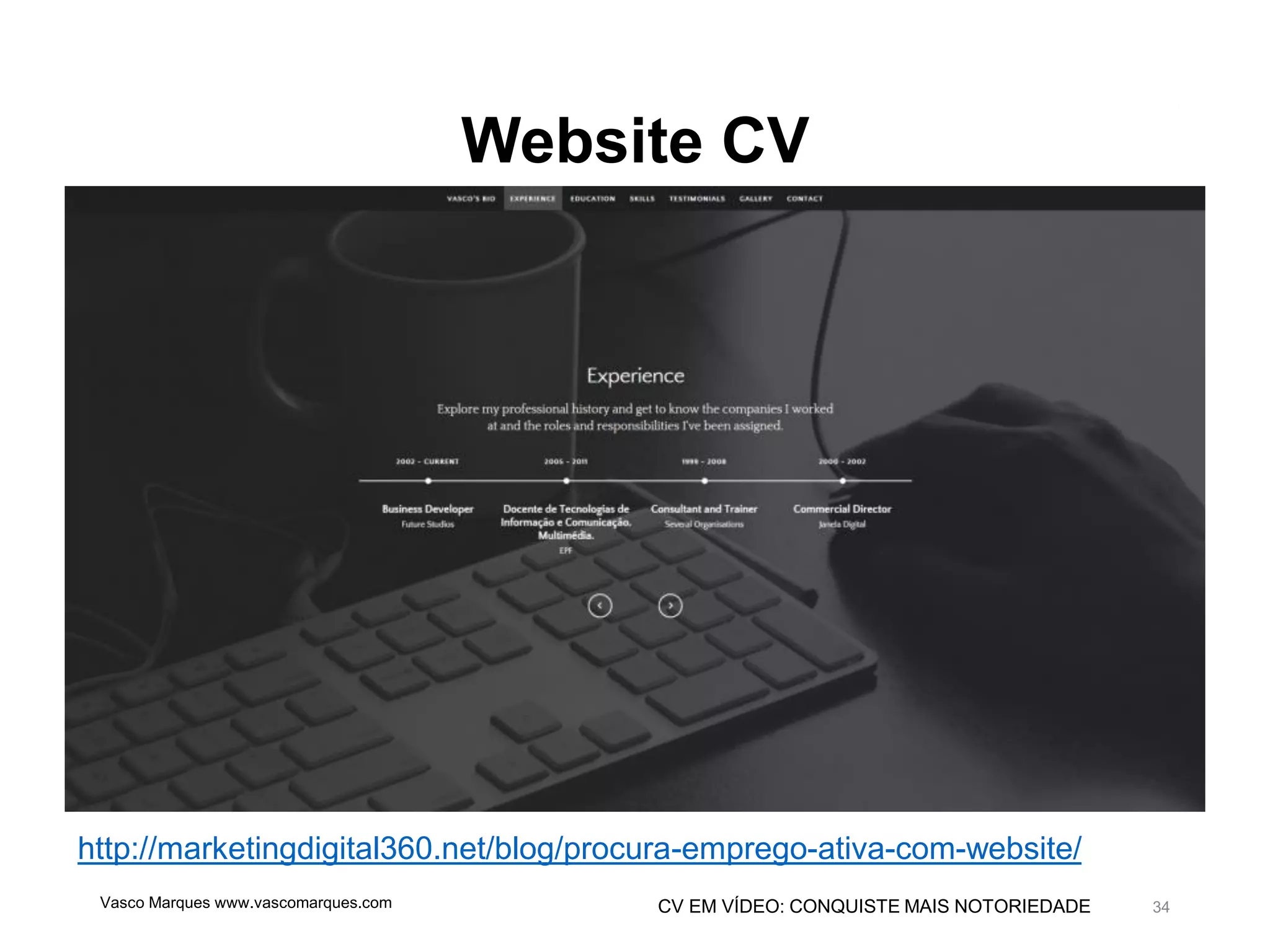 CV EM VÍDEO: CONQUISTE MAIS NOTORIEDADE
Website CV
Vasco Marques www.vascomarques.com 34
http://marketingdigital360.net/blog/procura-emprego-ativa-com-website/
 