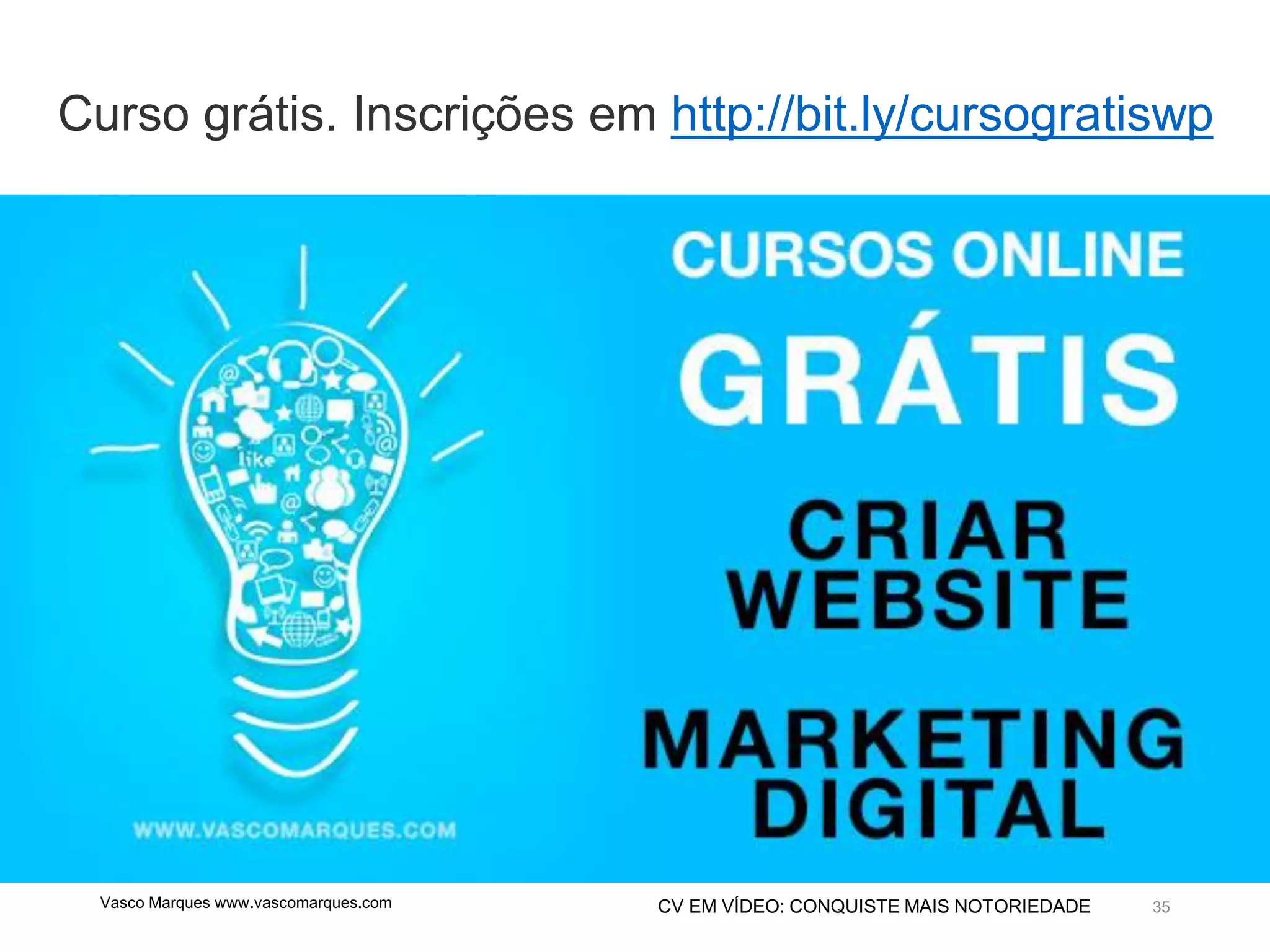 CV EM VÍDEO: CONQUISTE MAIS NOTORIEDADE 35
Curso grátis. Inscrições em http://bit.ly/cursogratiswp
Vasco Marques www.vascomarques.com
 