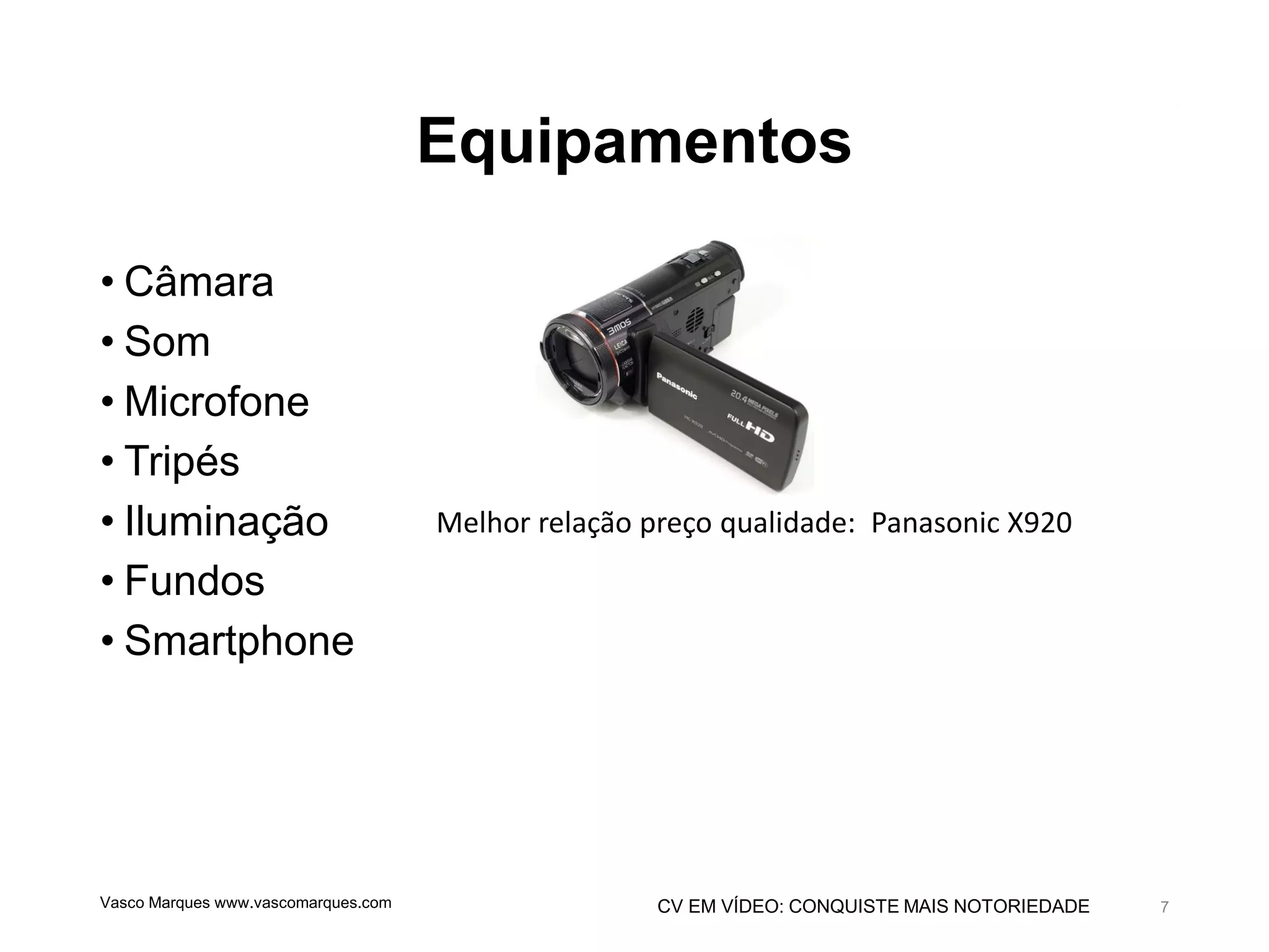CV EM VÍDEO: CONQUISTE MAIS NOTORIEDADE
Equipamentos
• Câmara
• Som
• Microfone
• Tripés
• Iluminação
• Fundos
• Smartphone
Vasco Marques www.vascomarques.com 7
Melhor relação preço qualidade: Panasonic X920
 