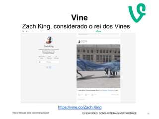 CV EM VÍDEO: CONQUISTE MAIS NOTORIEDADE
Vine
32
https://vine.co/Zach.King
Zach King, considerado o rei dos Vines
Vasco Marques www.vascomarques.com
 
