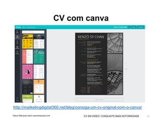 CV EM VÍDEO: CONQUISTE MAIS NOTORIEDADE
CV com canva
Vasco Marques www.vascomarques.com 33
http://marketingdigital360.net/blog/consiga-um-cv-original-com-o-canva/
 