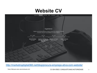 CV EM VÍDEO: CONQUISTE MAIS NOTORIEDADE
Website CV
Vasco Marques www.vascomarques.com 34
http://marketingdigital360.net/blog/procura-emprego-ativa-com-website/
 