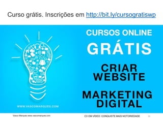 CV EM VÍDEO: CONQUISTE MAIS NOTORIEDADE 35
Curso grátis. Inscrições em http://bit.ly/cursogratiswp
Vasco Marques www.vascomarques.com
 