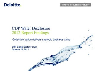 CDP Water Disclosure
2012 Report Findings
Collective action delivers strategic business value

CDP Global Water Forum
October 23, 2012
 