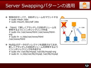 Server Swappingパターンの適用

 緊急対応サーバで、EBSボリュームをマウントする
  # sudo mkdir /ebs                                サーバに障害
  # sudo moun...