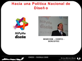 Hacia una Política Nacional de Diseño MINECOM – CORFO - SERCOTEC ENEDI – SUDALA 2009 CDP CHILE A.G.  E nrique  M ontero  K aiser www.colegiodisenadores.cl  