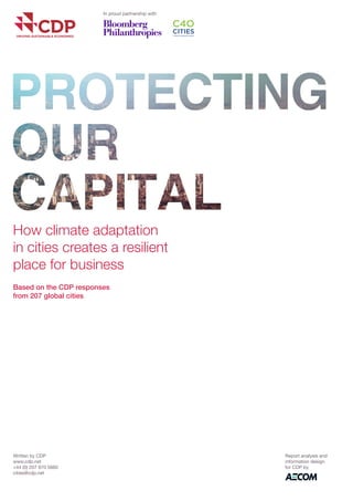 Written by CDP 
www.cdp.net 
+44 (0) 207 970 5660 
cities@cdp.net 
Report analysis and information design for CDP by 
How climate adaptation in cities creates a resilient place for business 
Based on the CDP responses from 207 global cities 
In proud partnership with  