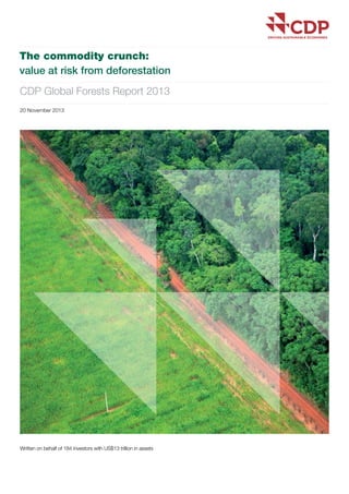 01
The commodity crunch:
value at risk from deforestation
CDP Global Forests Report 2013
20 November 2013
Written on behalf of 184 investors with US$13 trillion in assets
 