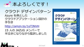 本よろしくです！ 
クラウドデザインパターン Azure を例とした クラウドアプリケーション設計の 手引き 
http://amzn.to/1oTJNVH 
15 人のJAZUG メンバーで 半泣きになりながら監訳しました 
@k1hash 5 
 