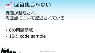 回答集じゃない 
課題が整理され、 考慮点について記述されている 
•8の問題領域 
•10のcode sample 
kyrt @takekazuomi 7 
 