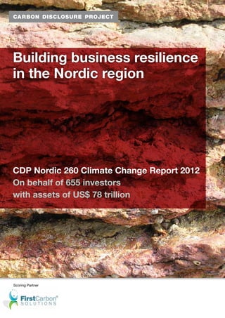 Building business resilience
in the Nordic region




CDP Nordic 260 Climate Change Report 2012
On behalf of 655 investors
with assets of US$ 78 trillion




Scoring Partner




                                            1
 