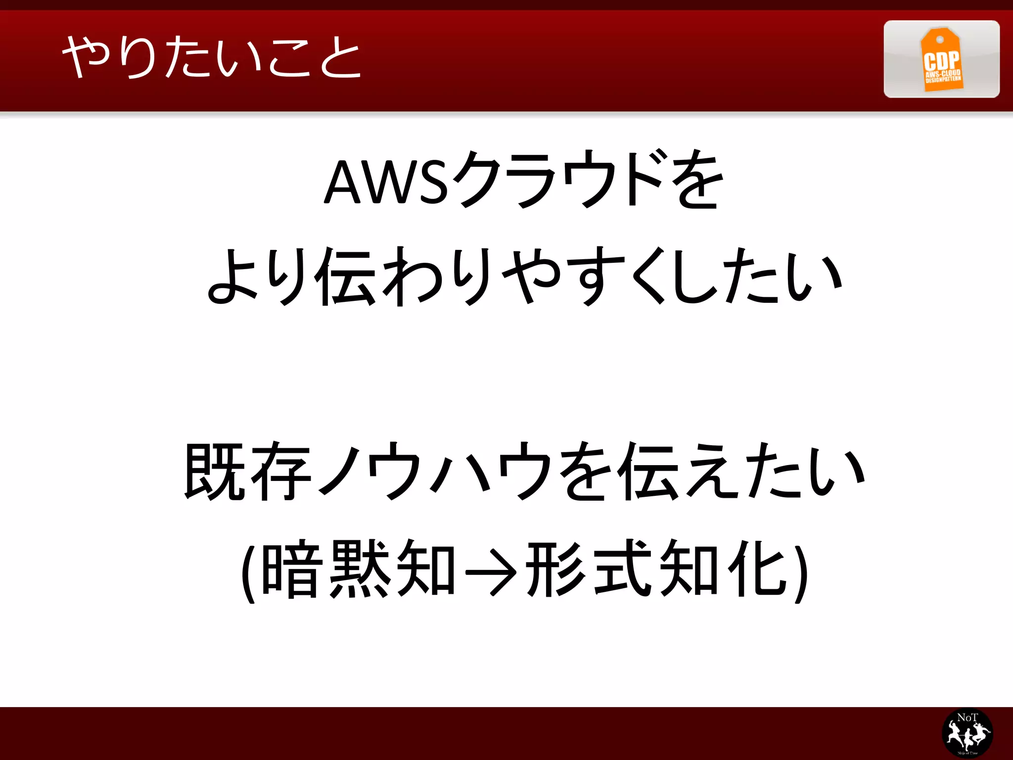 やりたいこと

    AWSクラウドを
  より伝わりやすくしたい

  既存ノウハウを伝えたい
   (暗黙知→形式知化)
 
