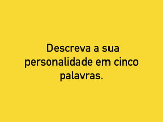 Descreva a sua
personalidade em cinco
palavras.
 