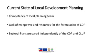 Current State of Local Development Planning
• Competency of local planning team
• Lack of manpower and resources for the formulation of CDP
• Sectoral Plans prepared independently of the CDP and CLUP
 