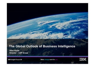The Global Outlook of Business Intelligence
  Allen Keyte
  Director – CDP Group


IBM Insight Forum 09     Make change work for you
                                                    ®
 