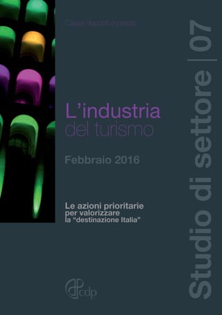 Studiodisettore|07
L’industria
del turismo
Cassa depositi e prestiti
Le azioni prioritarie
per valorizzare
la “destinazione Italia”
Febbraio 2016
 