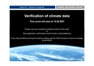 October 2011   Verification of climate data




                 Verification of climate data
                          This event will start at 15:00 BST


                 Please use your computer headset to listen to the audio
                                           or
               See
               S registration confirmation email t di l i using t l h
                      i t ti      fi  ti      il to dial in i telephone

If you have problems during the webinar, please use the CHAT function to send a message
                                      to the HOST.
                                             HOST
 