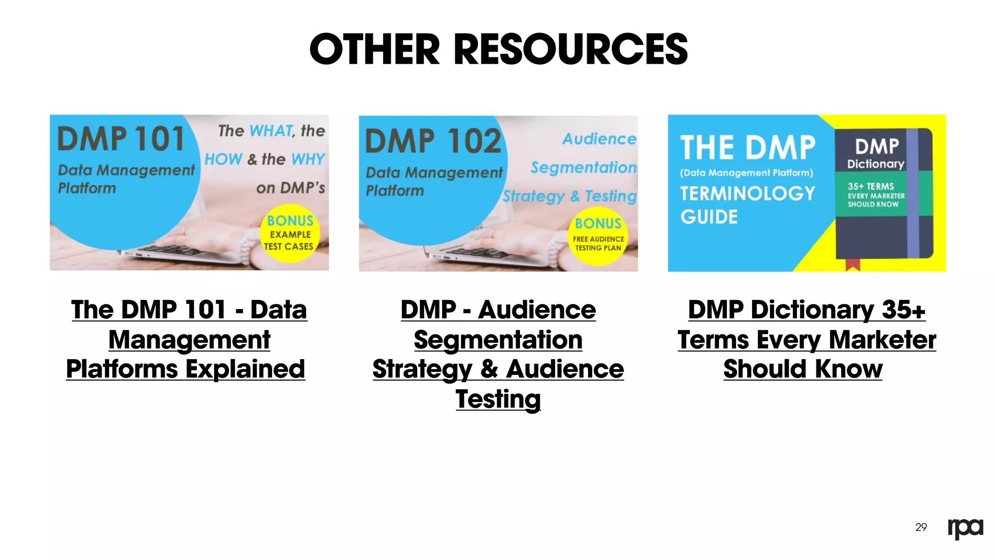 OTHER RESOURCES
29
DMP Dictionary 35+
Terms Every Marketer
Should Know
DMP - Audience
Segmentation
Strategy & Audience
Testing
The DMP 101 - Data
Management
Platforms Explained
 