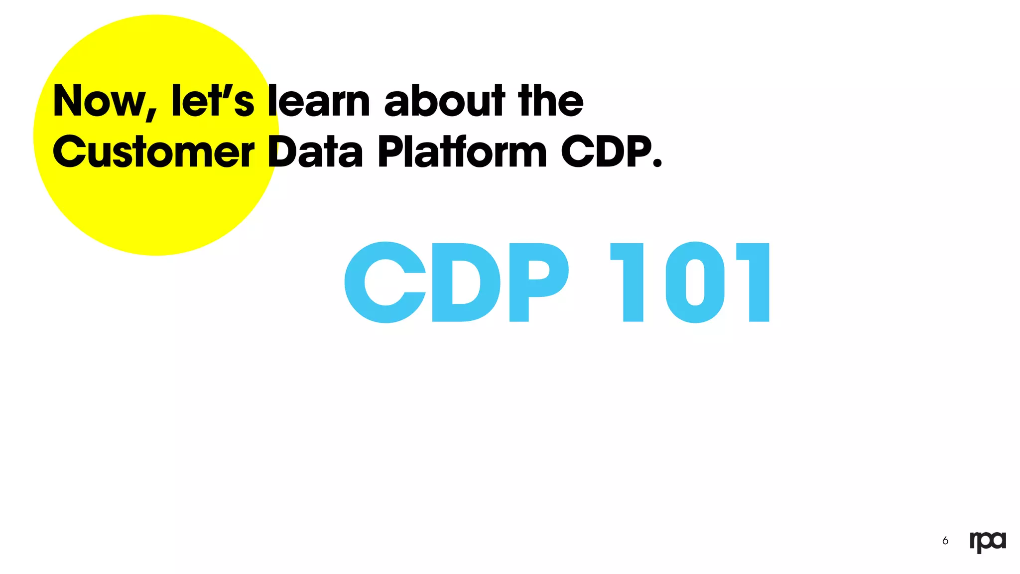 6
Now, let’s learn about the
Customer Data Platform CDP.
CDP 101
 