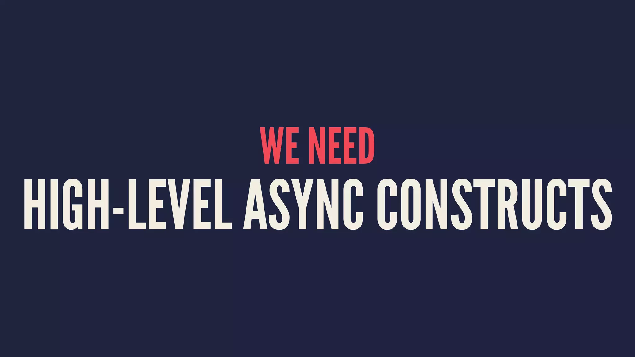 WE NEED
HIGH-LEVEL ASYNC CONSTRUCTS
 