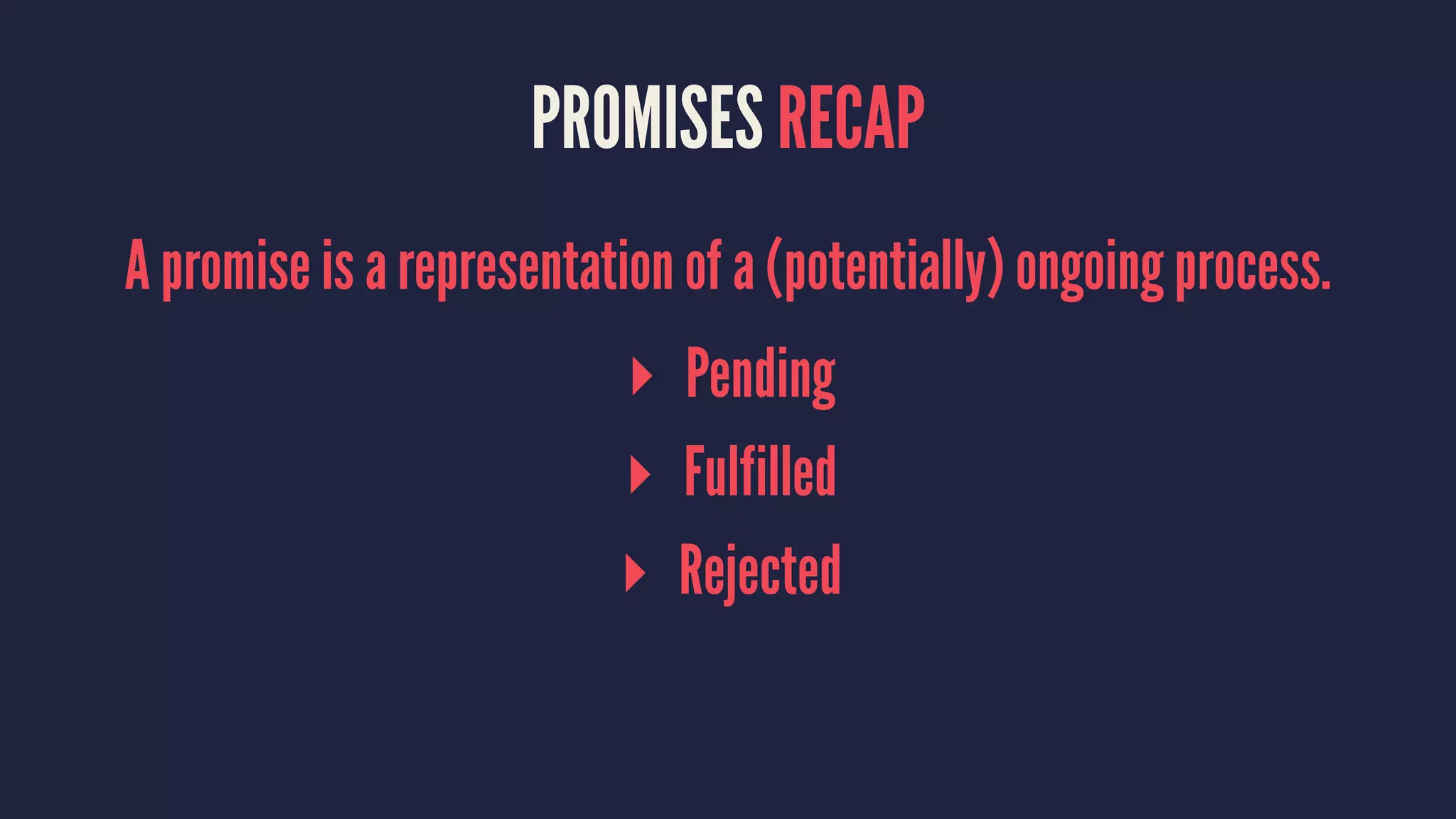 PROMISES RECAP
A promise is a representation of a (potentially) ongoing process.
▸ Pending
▸ Fulfilled
▸ Rejected
 