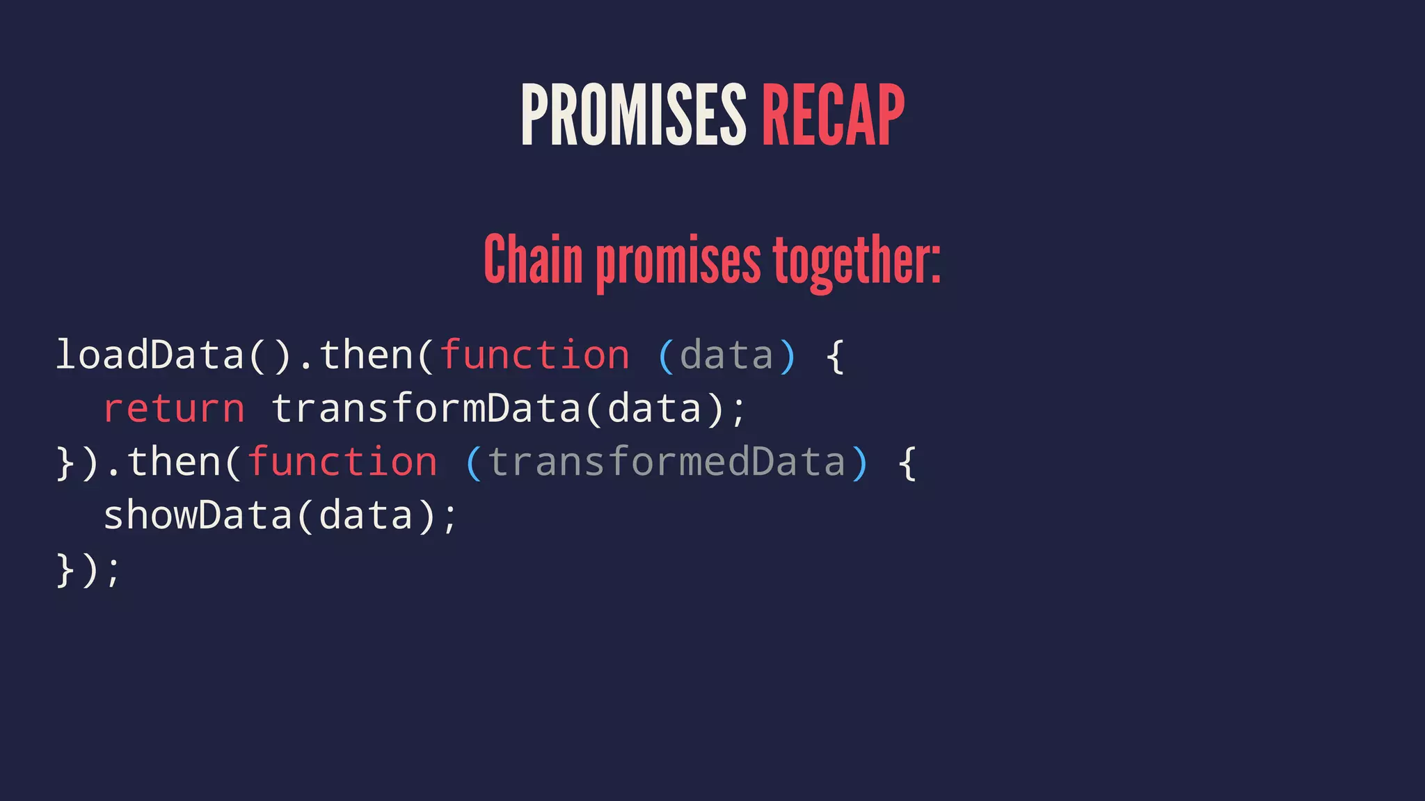 PROMISES RECAP
Chain promises together:
loadData().then(function (data) {
return transformData(data);
}).then(function (transformedData) {
showData(data);
});
 