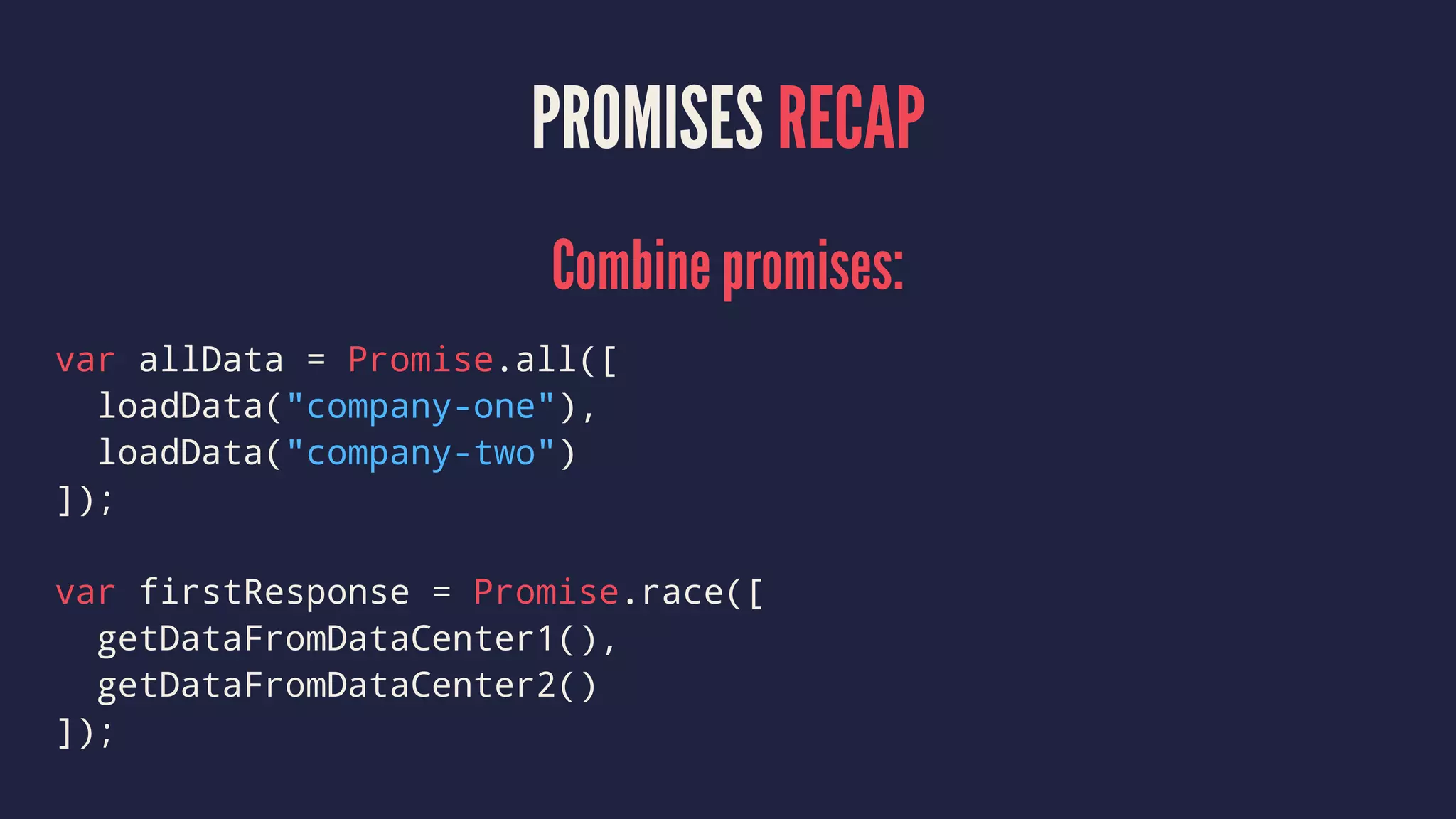 PROMISES RECAP
Combine promises:
var allData = Promise.all([
loadData("company-one"),
loadData("company-two")
]);
var firstResponse = Promise.race([
getDataFromDataCenter1(),
getDataFromDataCenter2()
]);
 
