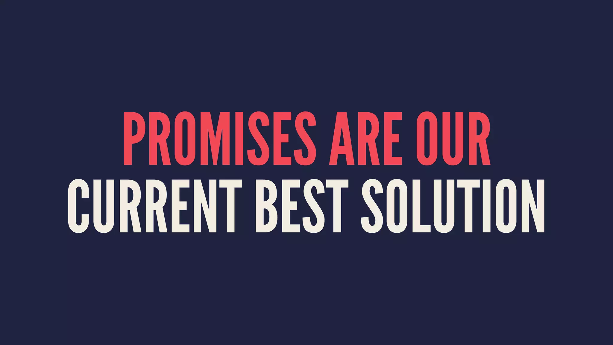 PROMISES ARE OUR
CURRENT BEST SOLUTION
 