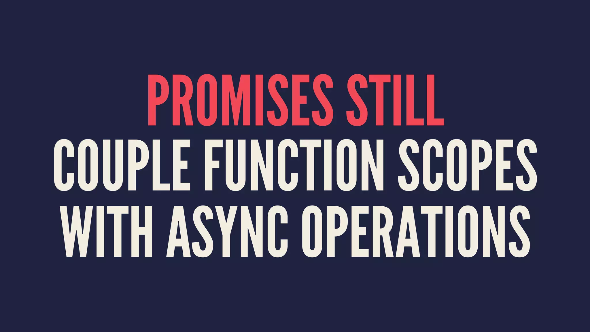 PROMISES STILL
COUPLE FUNCTION SCOPES
WITH ASYNC OPERATIONS
 