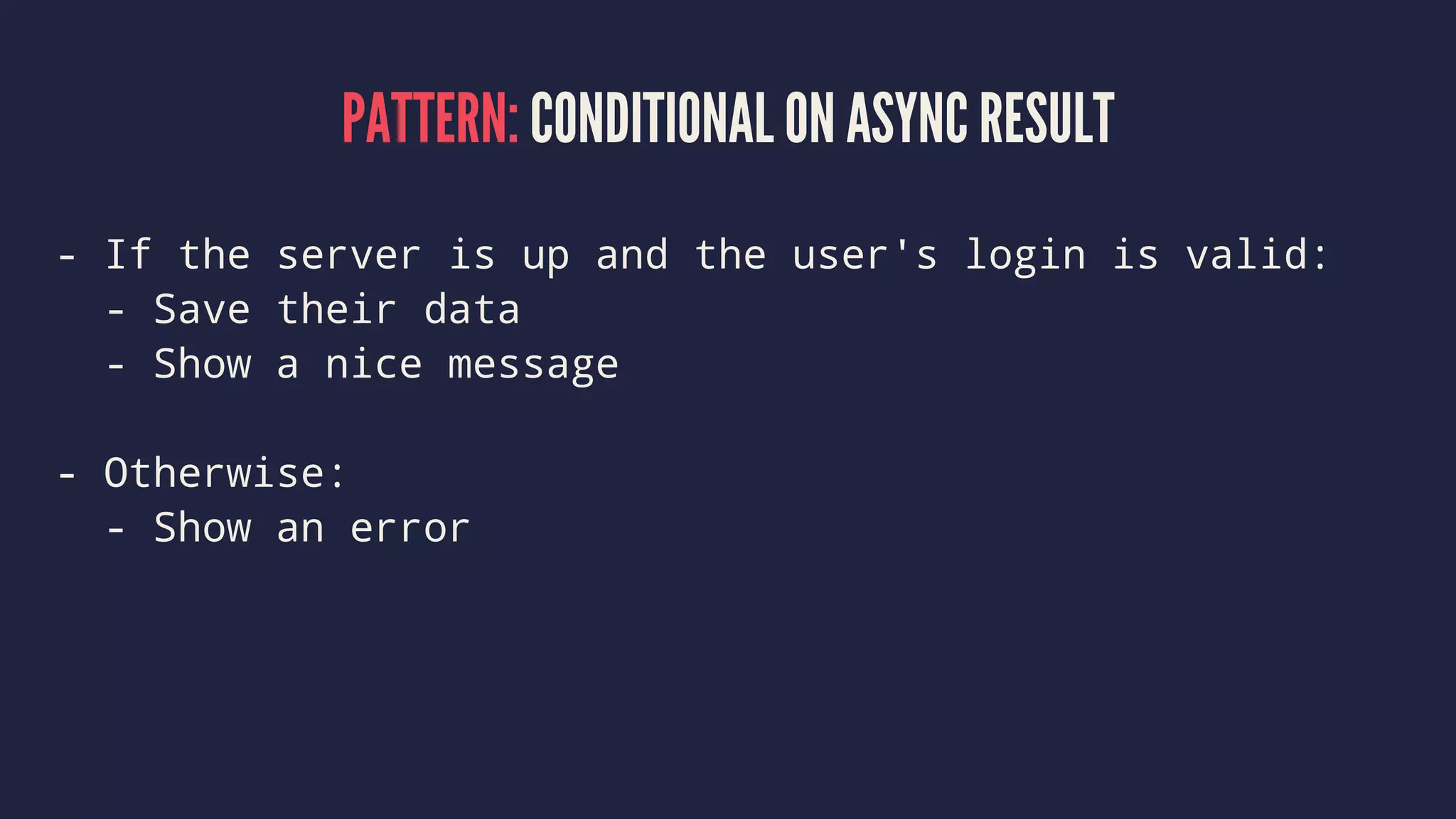 PATTERN: CONDITIONAL ON ASYNC RESULT
- If the server is up and the user's login is valid:
- Save their data
- Show a nice message
- Otherwise:
- Show an error
 