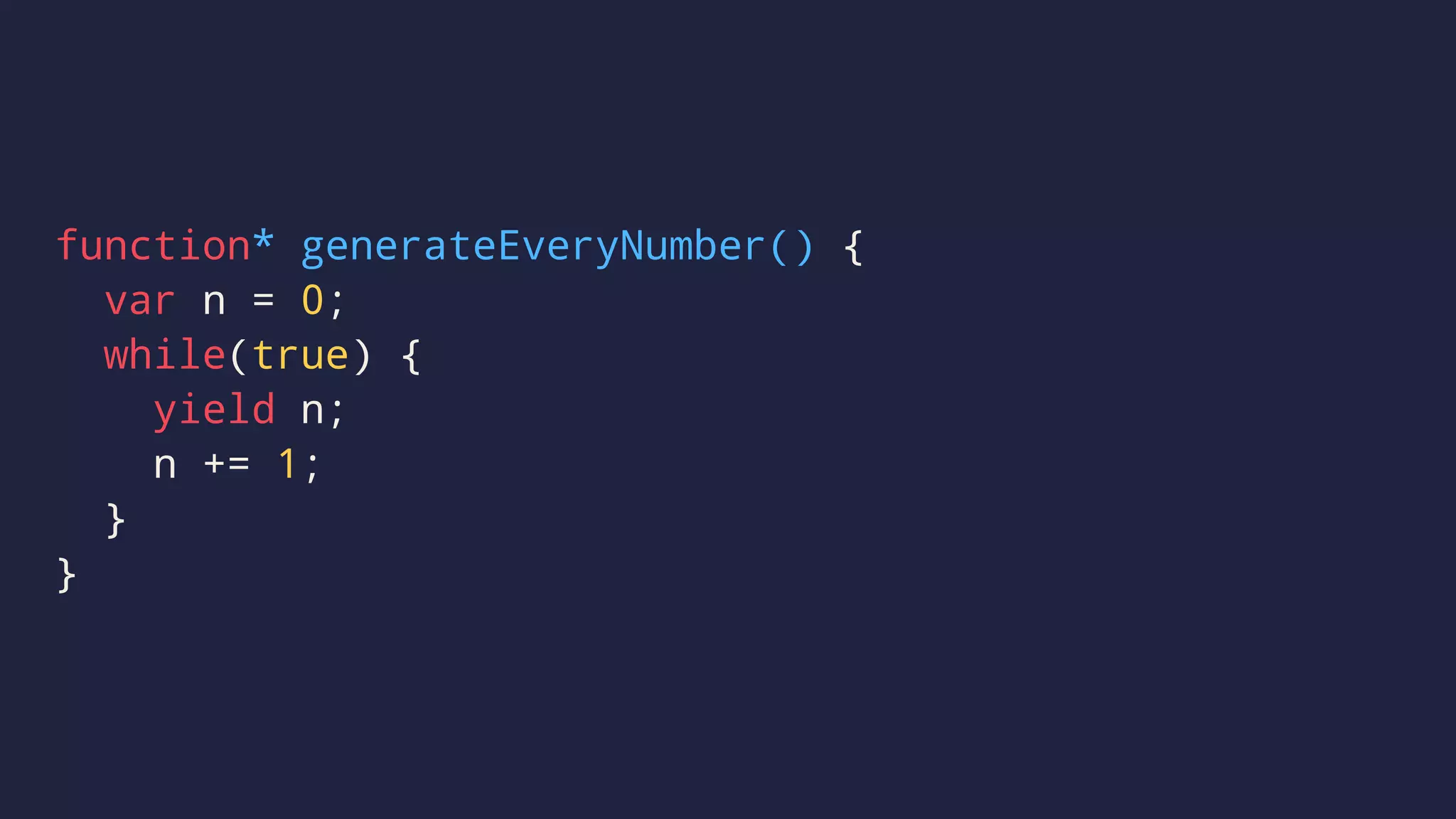 function* generateEveryNumber() {
var n = 0;
while(true) {
yield n;
n += 1;
}
}
 