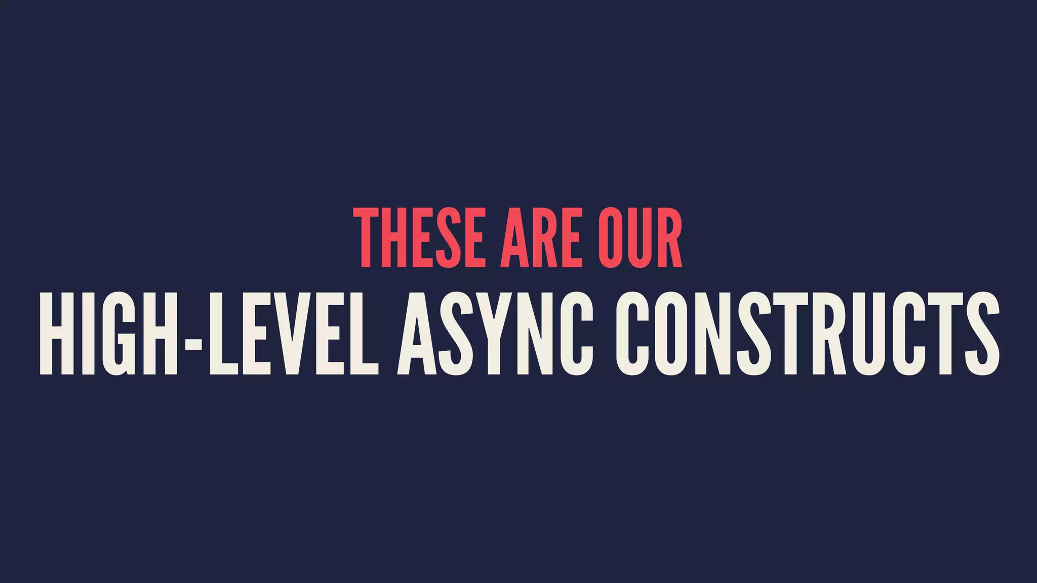 THESE ARE OUR
HIGH-LEVEL ASYNC CONSTRUCTS
 