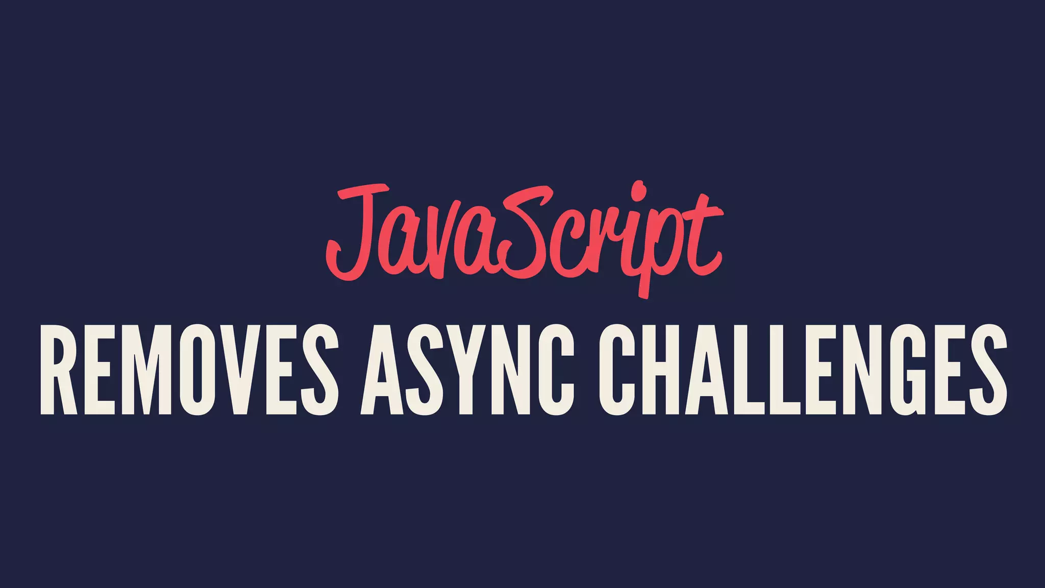 JavaScript
REMOVES ASYNC CHALLENGES
 
