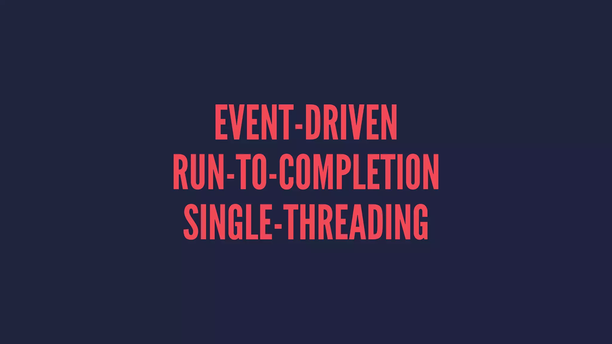 EVENT-DRIVEN
RUN-TO-COMPLETION
SINGLE-THREADING
 