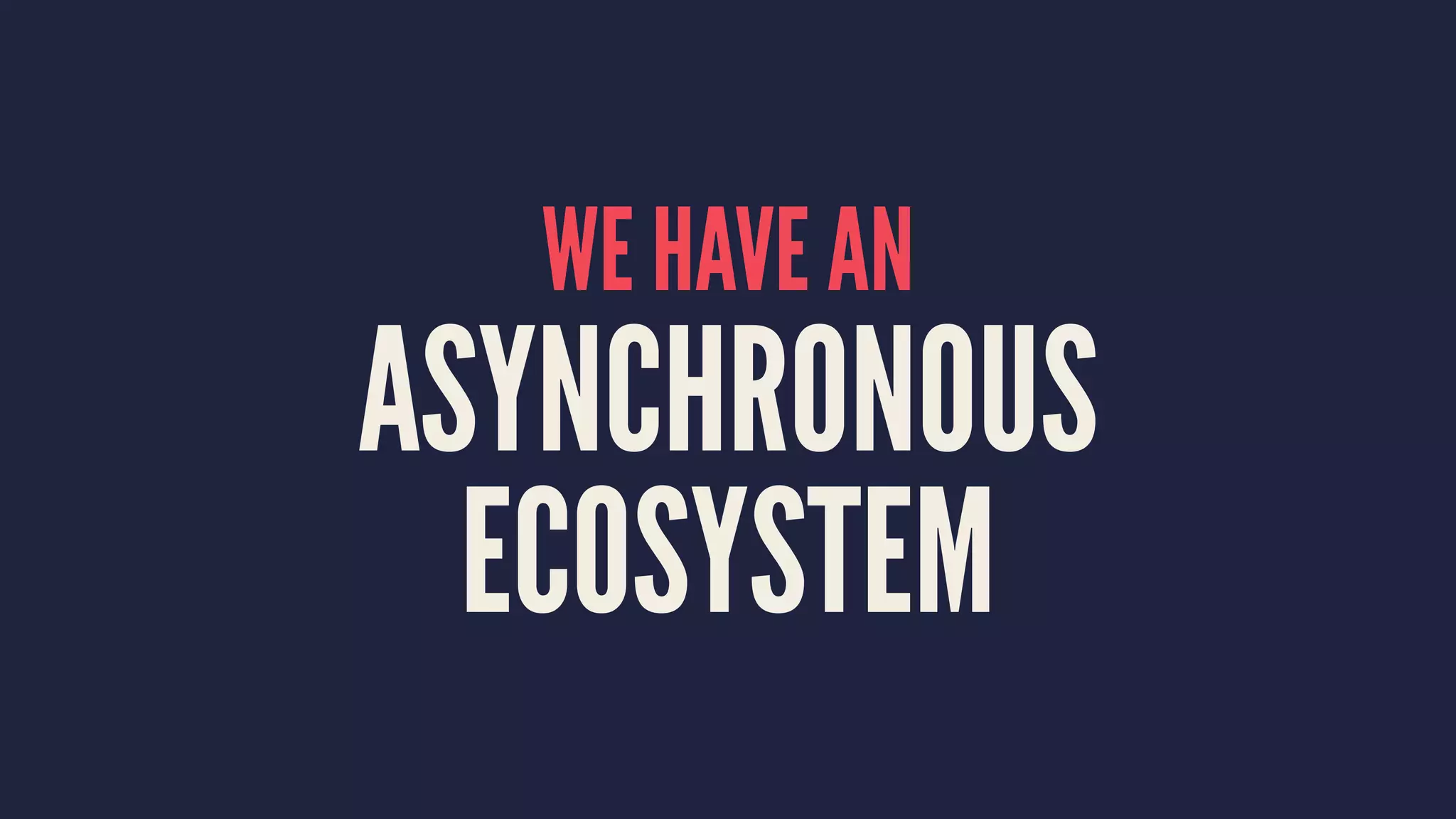 WE HAVE AN
ASYNCHRONOUS
ECOSYSTEM
 