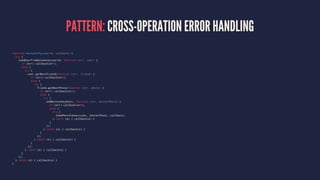 PATTERN: CROSS-OPERATION ERROR HANDLING
function mustachify(userId, callback) {
try {
loadUserFromDatabase(userId, function (err, user) {
if (err) callback(err);
else {
try {
user.getBestFriend(function (err, friend) {
if (err) callback(err);
else {
try {
friend.getBestPhoto(function (err, photo) {
if (err) callback(err);
else {
try {
addMustache(photo, function (err, betterPhoto) {
if (err) callback(err);
else {
try {
showPhotoToUser(user, betterPhoto, callback);
} catch (e) { callback(e) }
}
});
} catch (e) { callback(e) }
}
});
} catch (e) { callback(e) }
}
});
} catch (e) { callback(e) }
}
});
} catch (e) { callback(e) }
}
 